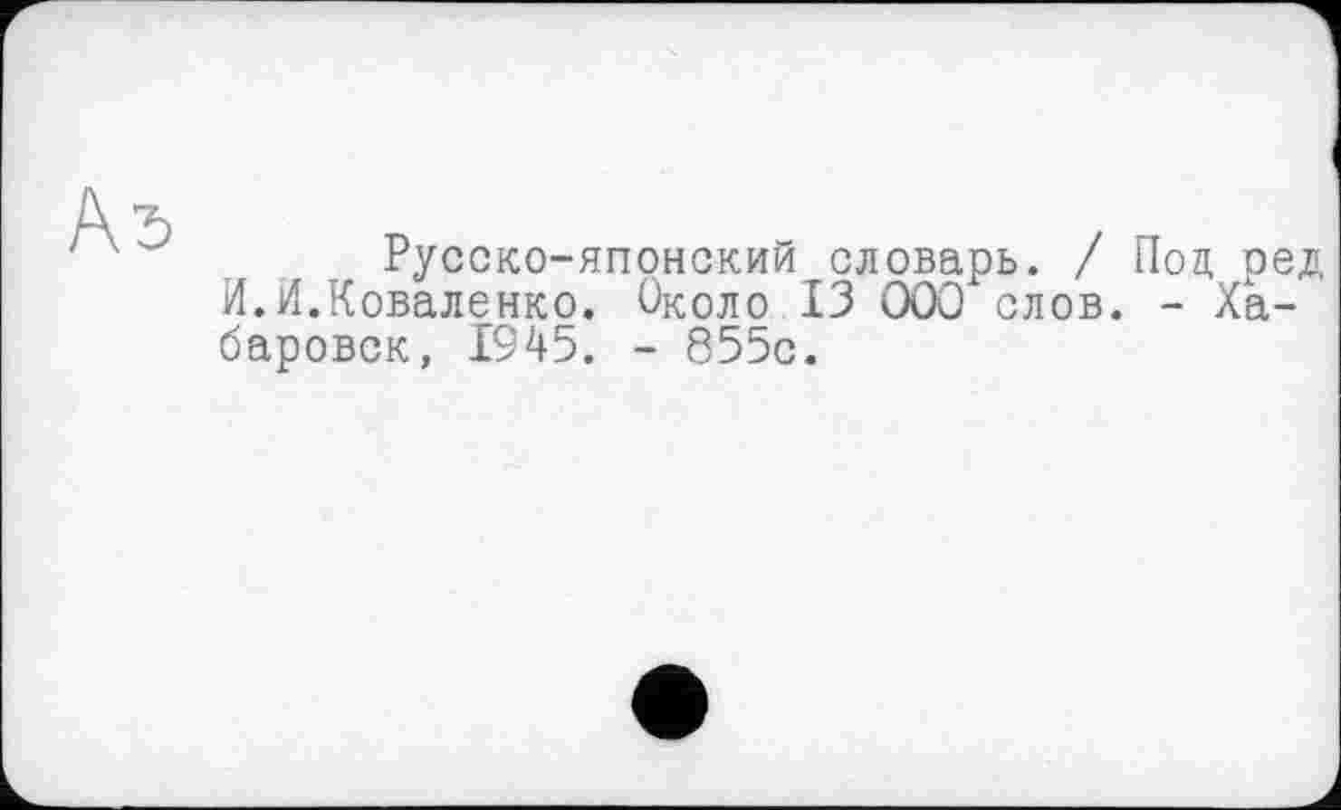 ﻿Русско-японский словарь. / Под ред И.И.Коваленко. Около 13 000 слов. - Хабаровск, 1945. - 855с.